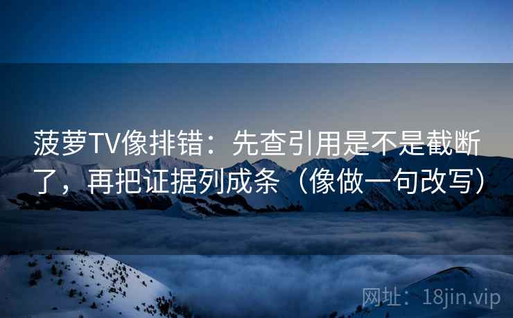 菠萝TV像排错：先查引用是不是截断了，再把证据列成条（像做一句改写）