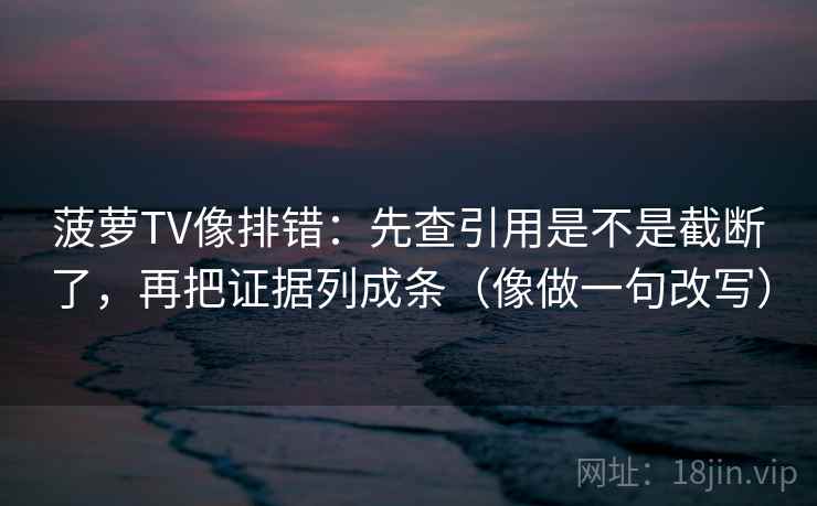 菠萝TV像排错:先查引用是不是截断了,再把证据列成条(像做一句改写) 菠萝TV像排错:先查引用是不是截断了,再把证据列成条(像做一句改写)