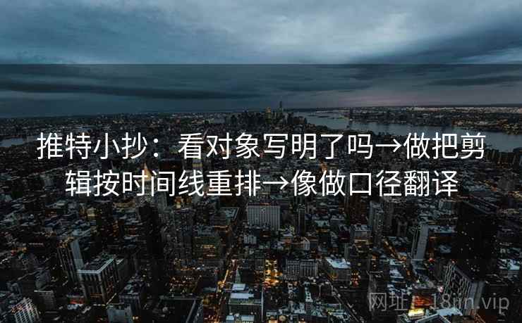 推特小抄：看对象写明了吗→做把剪辑按时间线重排→像做口径翻译