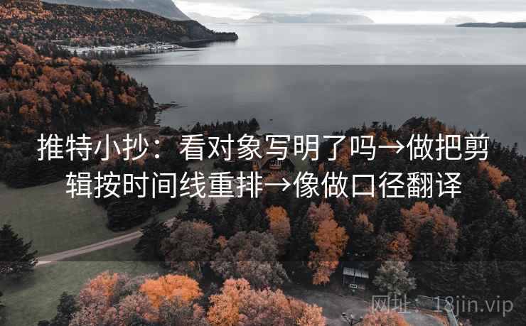 推特小抄:看对象写明了吗→做把剪辑按时间线重排→像做口径翻译 推特小抄:看对象写明了吗→做把剪辑按时间线重排→像做口径翻译