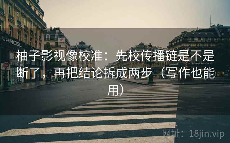 柚子影视像校准：先校传播链是不是断了，再把结论拆成两步（写作也能用）