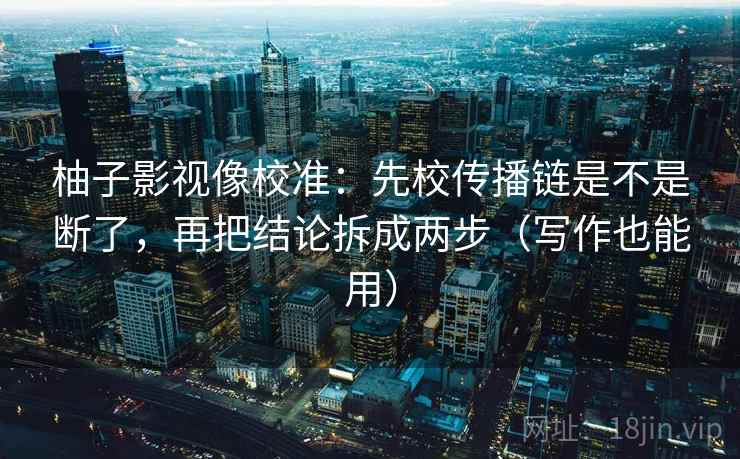 柚子影视像校准:先校传播链是不是断了,再把结论拆成两步(写作也能用) 柚子影视像校准:先校传播链是不是断了,再把结论拆成两步(写作也能用)