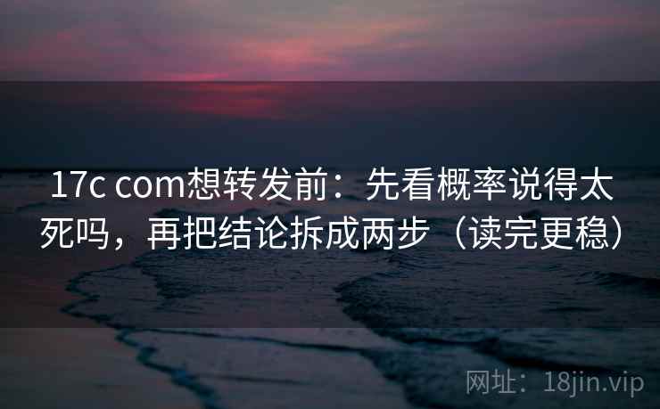 17c com想转发前：先看概率说得太死吗，再把结论拆成两步（读完更稳）
