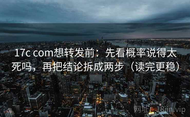 17c com想转发前：先看概率说得太死吗，再把结论拆成两步（读完更稳）
