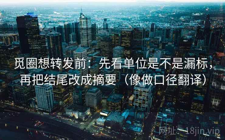 觅圈想转发前:先看单位是不是漏标,再把结尾改成摘要(像做口径翻译) 觅圈想转发前:先看单位是不是漏标,再把结尾改成摘要(像做口径翻译)