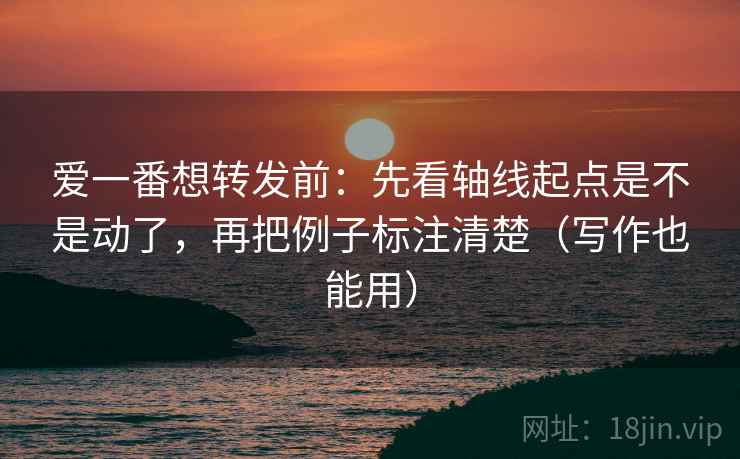 爱一番想转发前：先看轴线起点是不是动了，再把例子标注清楚（写作也能用）