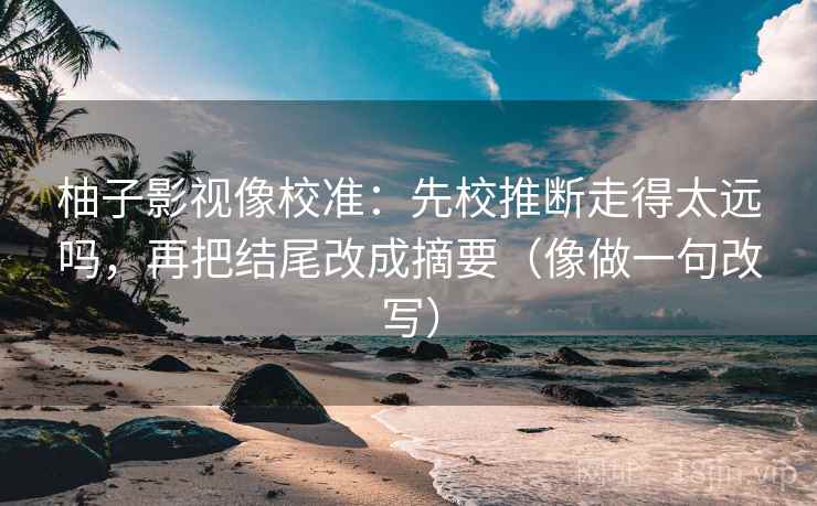 柚子影视像校准：先校推断走得太远吗，再把结尾改成摘要（像做一句改写）