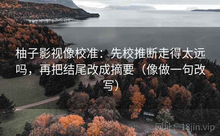 柚子影视像校准:先校推断走得太远吗,再把结尾改成摘要(像做一句改写) 柚子影视像校准:先校推断走得太远吗,再把结尾改成摘要(像做一句改写)