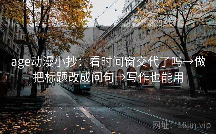 age动漫小抄：看时间窗交代了吗→做把标题改成问句→写作也能用