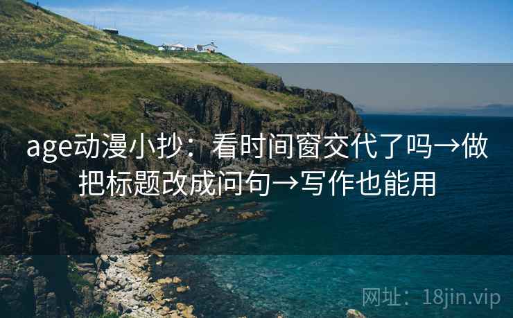 age动漫小抄:看时间窗交代了吗→做把标题改成问句→写作也能用 age动漫小抄:看时间窗交代了吗→做把标题改成问句→写作也能用