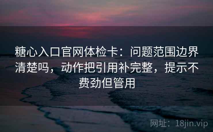 糖心入口官网体检卡:问题范围边界清楚吗,动作把引用补完整,提示不费劲但管用 糖心入口官网体检卡:问题范围边界清楚吗,动作把引用补完整,提示不费劲但管用