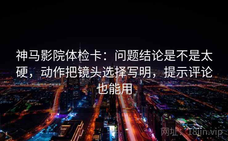 神马影院体检卡:问题结论是不是太硬,动作把镜头选择写明,提示评论也能用 神马影院体检卡:问题结论是不是太硬,动作把镜头选择写明,提示评论也能用