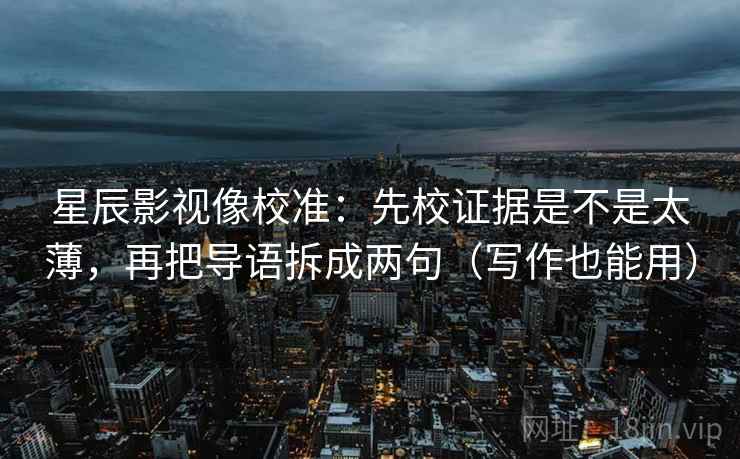 星辰影视像校准：先校证据是不是太薄，再把导语拆成两句（写作也能用）