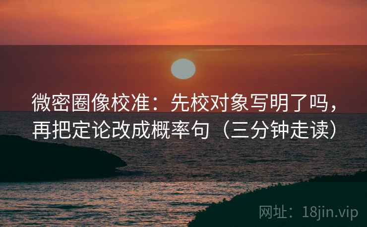 微密圈像校准:先校对象写明了吗,再把定论改成概率句(三分钟走读) 微密圈像校准:先校对象写明了吗,再把定论改成概率句(三分钟走读)