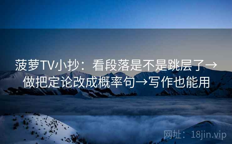 菠萝TV小抄:看段落是不是跳层了→做把定论改成概率句→写作也能用 菠萝TV小抄:看段落是不是跳层了→做把定论改成概率句→写作也能用