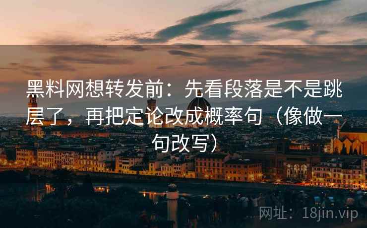 黑料网想转发前：先看段落是不是跳层了，再把定论改成概率句（像做一句改写）