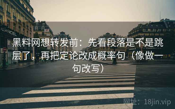 黑料网想转发前:先看段落是不是跳层了,再把定论改成概率句(像做一句改写) 黑料网想转发前:先看段落是不是跳层了,再把定论改成概率句(像做一句改写)