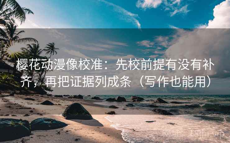 樱花动漫像校准：先校前提有没有补齐，再把证据列成条（写作也能用）