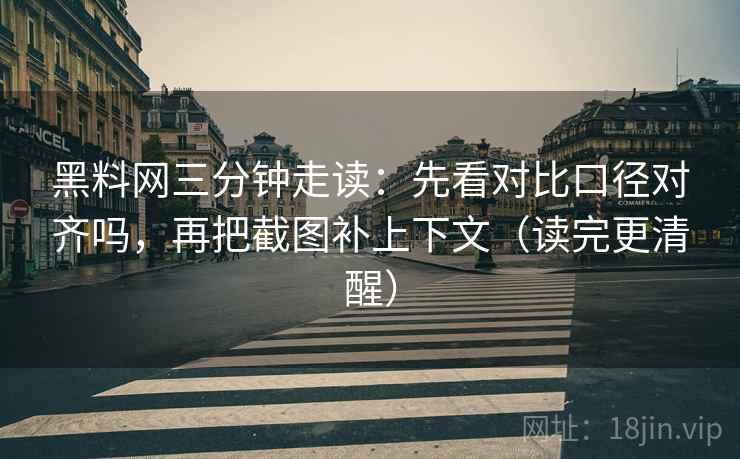 黑料网三分钟走读:先看对比口径对齐吗,再把截图补上下文(读完更清醒) 黑料网三分钟走读:先看对比口径对齐吗,再把截图补上下文(读完更清醒)
