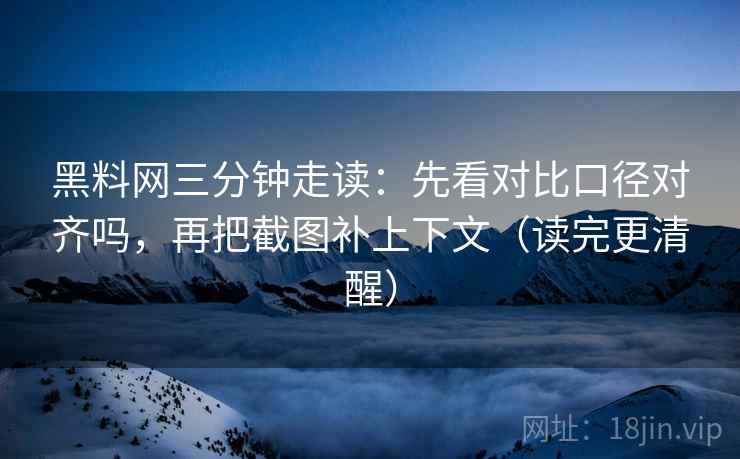 黑料网三分钟走读：先看对比口径对齐吗，再把截图补上下文（读完更清醒）