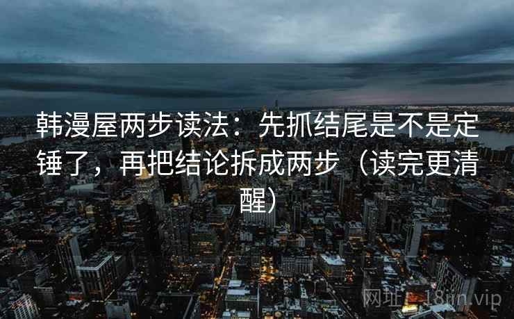 韩漫屋两步读法：先抓结尾是不是定锤了，再把结论拆成两步（读完更清醒）