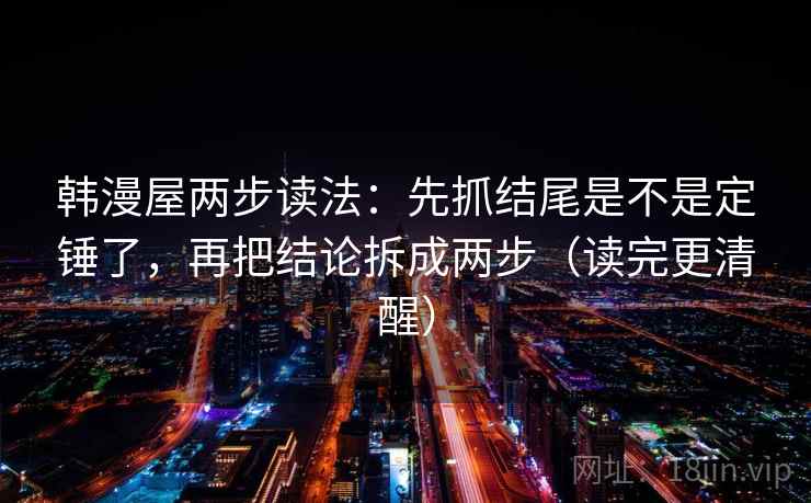 韩漫屋两步读法:先抓结尾是不是定锤了,再把结论拆成两步(读完更清醒) 韩漫屋两步读法:先抓结尾是不是定锤了,再把结论拆成两步(读完更清醒)