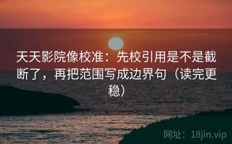 天天影院像校准:先校引用是不是截断了,再把范围写成边界句(读完更稳) 天天影院像校准:先校引用是不是截断了,再把范围写成边界句(读完更稳)