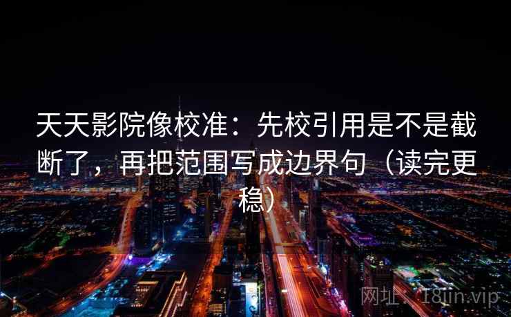 天天影院像校准：先校引用是不是截断了，再把范围写成边界句（读完更稳）