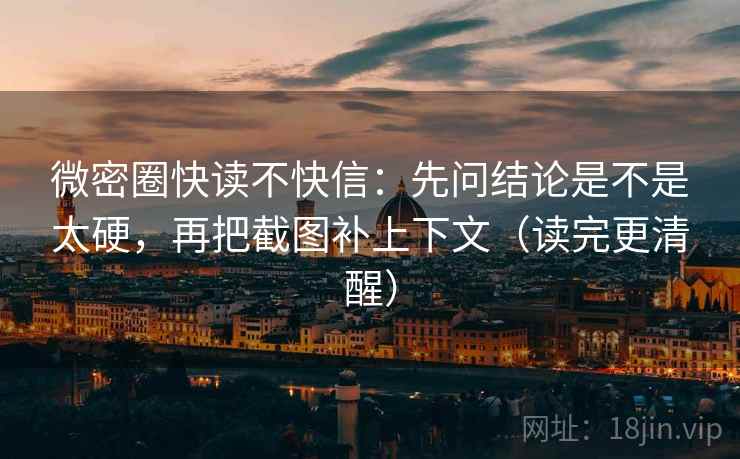 微密圈快读不快信:先问结论是不是太硬,再把截图补上下文(读完更清醒) 微密圈快读不快信:先问结论是不是太硬,再把截图补上下文(读完更清醒)