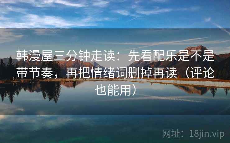 韩漫屋三分钟走读:先看配乐是不是带节奏,再把情绪词删掉再读(评论也能用) 韩漫屋三分钟走读:先看配乐是不是带节奏,再把情绪词删掉再读(评论也能用)