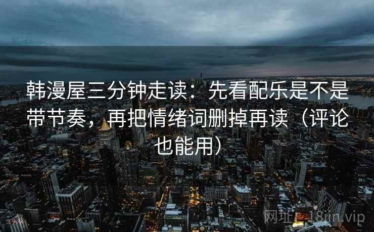 韩漫屋三分钟走读：先看配乐是不是带节奏，再把情绪词删掉再读（评论也能用）