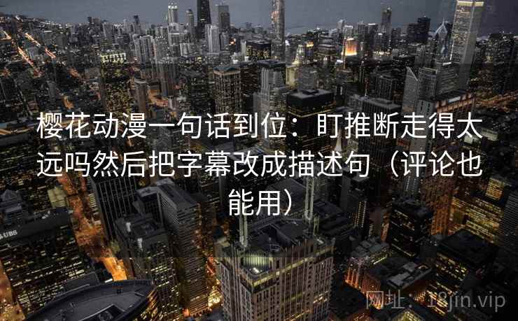 樱花动漫一句话到位:盯推断走得太远吗然后把字幕改成描述句(评论也能用) 樱花动漫一句话到位:盯推断走得太远吗然后把字幕改成描述句(评论也能用)