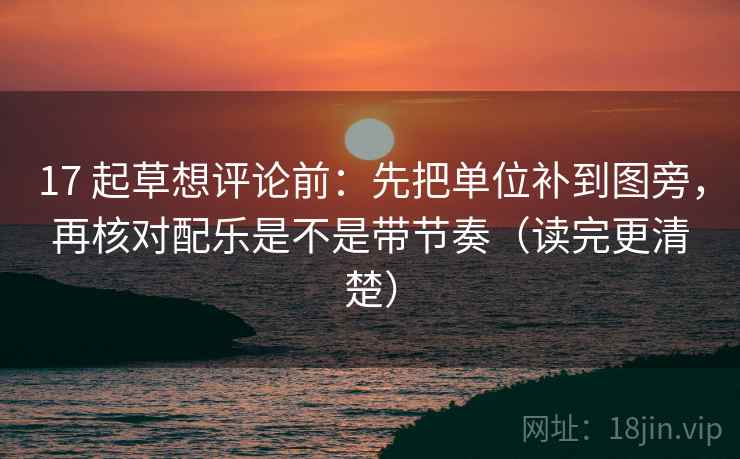 17 起草想评论前：先把单位补到图旁，再核对配乐是不是带节奏（读完更清楚）