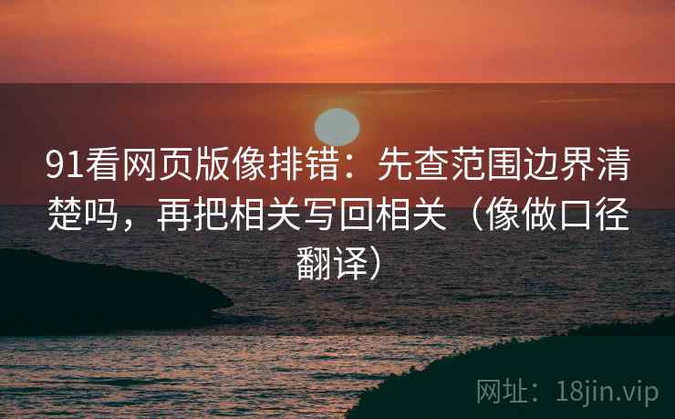 91看网页版像排错：先查范围边界清楚吗，再把相关写回相关（像做口径翻译）