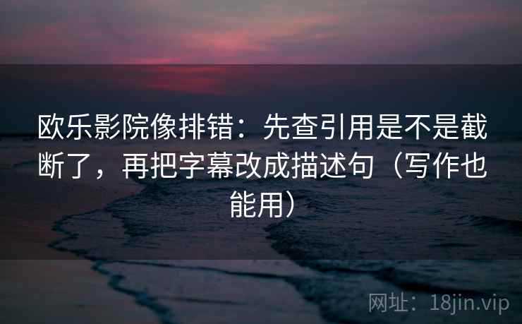 欧乐影院像排错：先查引用是不是截断了，再把字幕改成描述句（写作也能用）