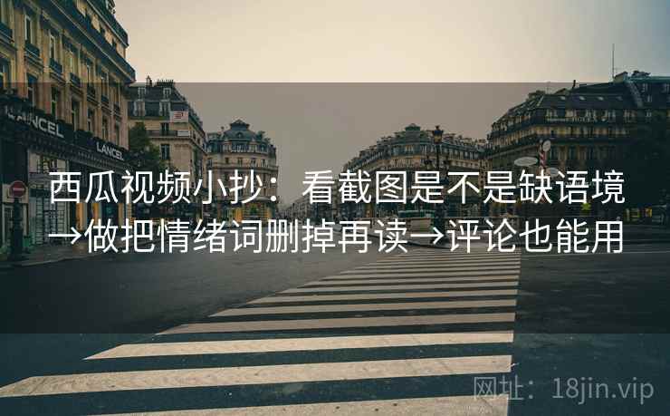 西瓜视频小抄：看截图是不是缺语境→做把情绪词删掉再读→评论也能用