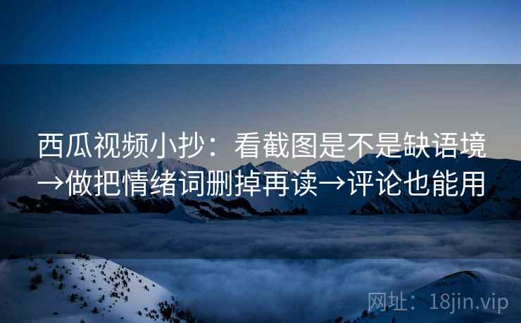 西瓜视频小抄:看截图是不是缺语境→做把情绪词删掉再读→评论也能用 西瓜视频小抄:看截图是不是缺语境→做把情绪词删掉再读→评论也能用