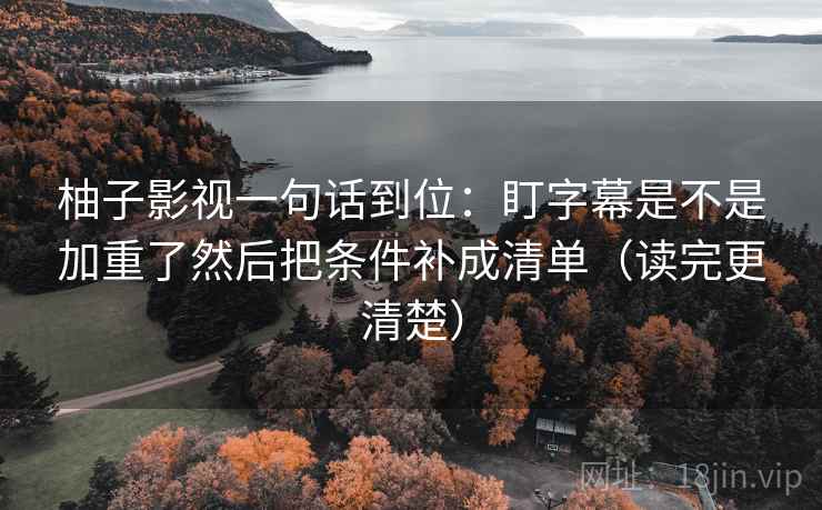 柚子影视一句话到位：盯字幕是不是加重了然后把条件补成清单（读完更清楚）