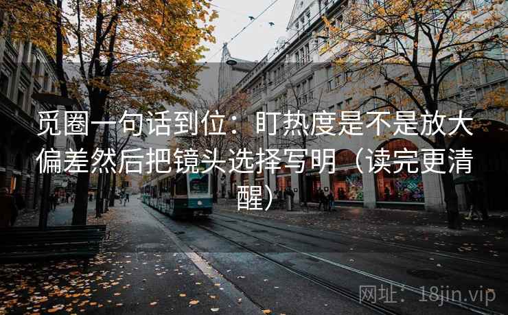 觅圈一句话到位:盯热度是不是放大偏差然后把镜头选择写明(读完更清醒) 觅圈一句话到位:盯热度是不是放大偏差然后把镜头选择写明(读完更清醒)