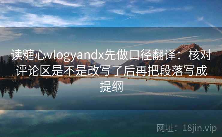 读糖心vlogyandx先做口径翻译：核对评论区是不是改写了后再把段落写成提纲