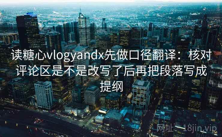 读糖心vlogyandx先做口径翻译：核对评论区是不是改写了后再把段落写成提纲