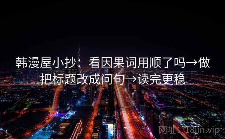 韩漫屋小抄：看因果词用顺了吗→做把标题改成问句→读完更稳