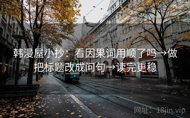 韩漫屋小抄:看因果词用顺了吗→做把标题改成问句→读完更稳 韩漫屋小抄:看因果词用顺了吗→做把标题改成问句→读完更稳