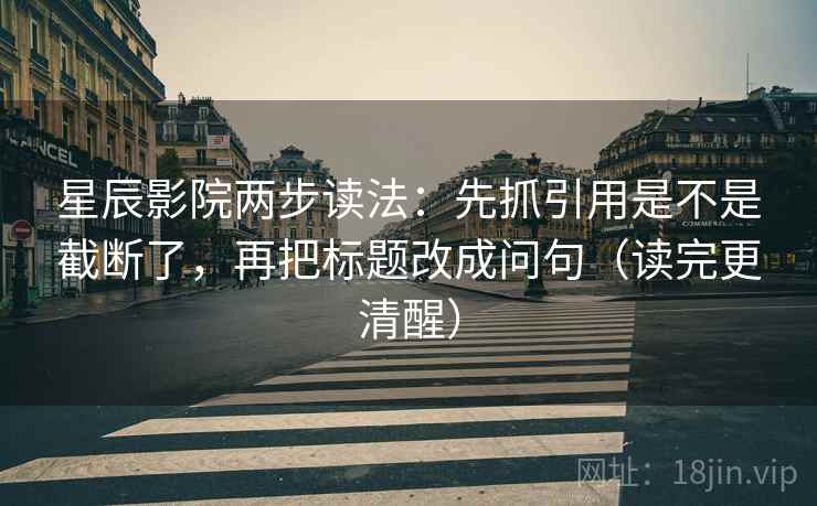 星辰影院两步读法：先抓引用是不是截断了，再把标题改成问句（读完更清醒）