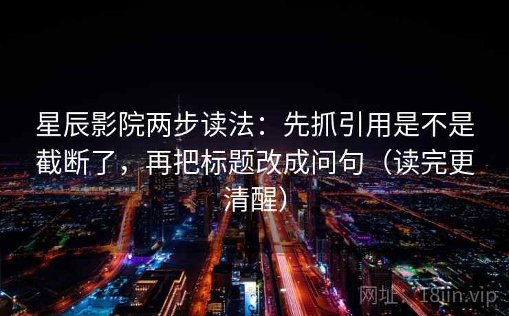 星辰影院两步读法:先抓引用是不是截断了,再把标题改成问句(读完更清醒) 星辰影院两步读法:先抓引用是不是截断了,再把标题改成问句(读完更清醒)