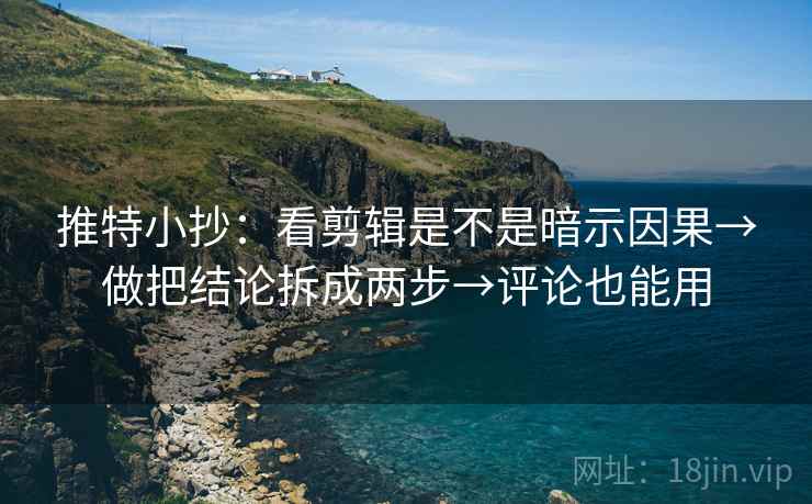 推特小抄：看剪辑是不是暗示因果→做把结论拆成两步→评论也能用