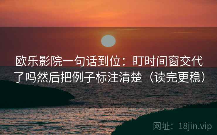 欧乐影院一句话到位：盯时间窗交代了吗然后把例子标注清楚（读完更稳）
