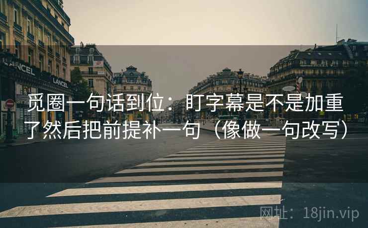 觅圈一句话到位：盯字幕是不是加重了然后把前提补一句（像做一句改写）