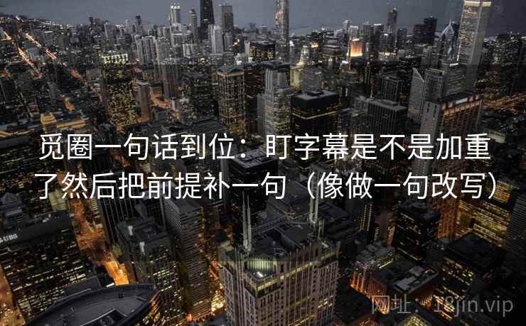 觅圈一句话到位:盯字幕是不是加重了然后把前提补一句(像做一句改写) 觅圈一句话到位:盯字幕是不是加重了然后把前提补一句(像做一句改写)