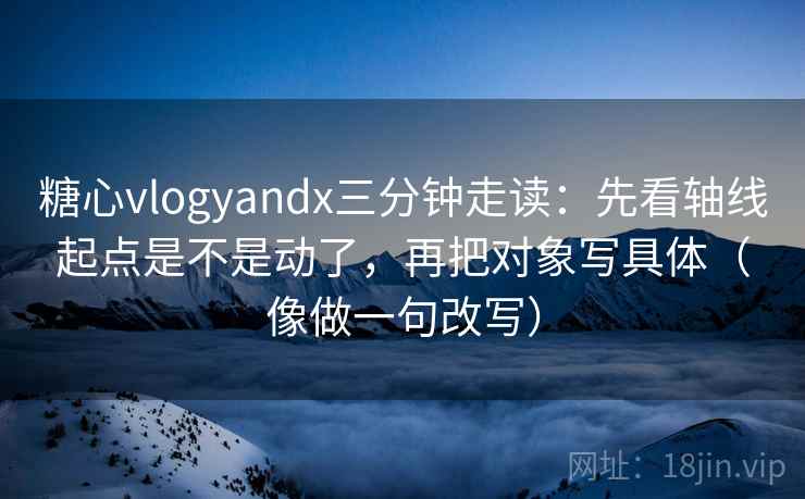 糖心vlogyandx三分钟走读：先看轴线起点是不是动了，再把对象写具体（像做一句改写）